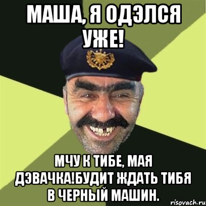 маша, я одэлся уже! мчу к тибе, мая дэвачка!будит ждать тибя в черный машин.