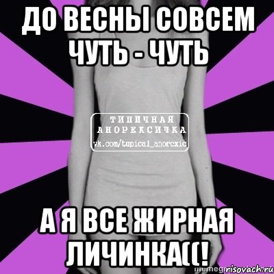 до весны совсем чуть - чуть а я все жирная личинка((!, Мем Типичная анорексичка