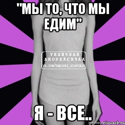 "мы то, что мы едим" я - все.., Мем Типичная анорексичка