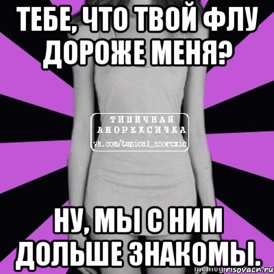 тебе, что твой флу дороже меня? ну, мы с ним дольше знакомы., Мем Типичная анорексичка