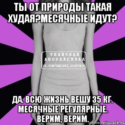 ты от природы такая худая?месячные идут? да. всю жизнь вешу 35 кг. месячные регулярные. верим, верим., Мем Типичная анорексичка