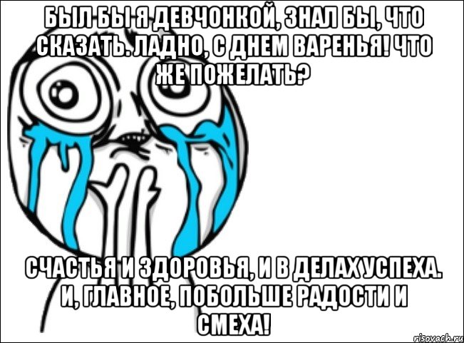 был бы я девчонкой, знал бы, что сказать. ладно, с днем варенья! что же пожелать? счастья и здоровья, и в делах успеха. и, главное, побольше радости и смеха!, Мем Это самый