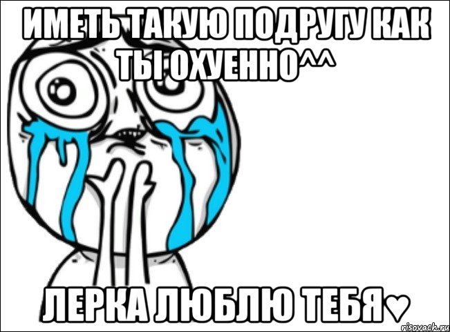 иметь такую подругу как ты охуенно^^ лерка люблю тебя♥, Мем Это самый