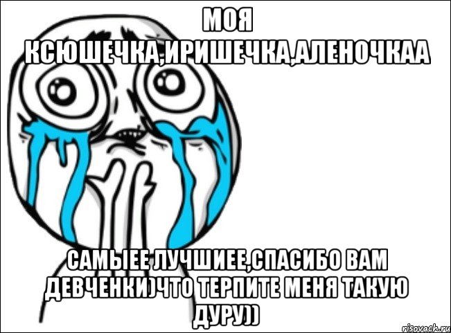 моя ксюшечка,иришечка,аленочкаа самыее лучшиее,спасибо вам девченки)что терпите меня такую дуру)), Мем Это самый