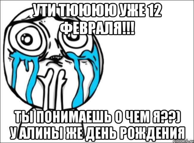 ути тюююю уже 12 февраля!!! ты понимаешь о чем я??) у алины же день рождения
