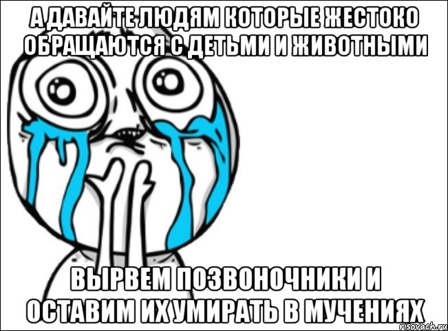 а давайте людям которые жестоко обращаются с детьми и животными вырвем позвоночники и оставим их умирать в мучениях, Мем Это самый