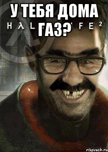 у тебя дома газ? 