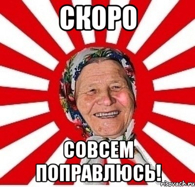 скоро совсем поправлюсь!