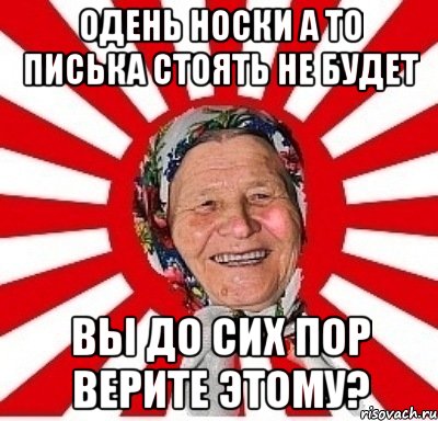 одень носки а то писька стоять не будет вы до сих пор верите этому?