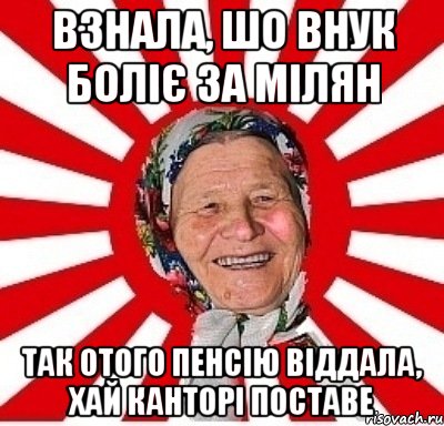 взнала, шо внук боліє за мілян так отого пенсію віддала, хай канторі поставе