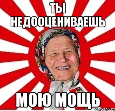 ты недооцениваешь мою мощь