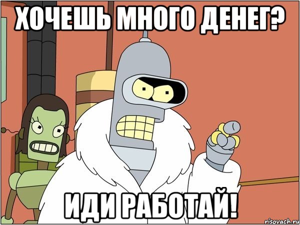 хочешь много денег? иди работай!