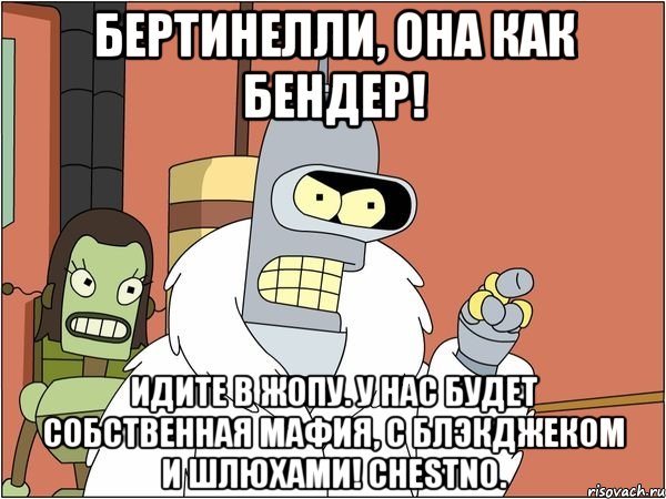 бертинелли, она как бендер! идите в жопу. у нас будет собственная мафия, с блэкджеком и шлюхами! chestno., Мем Бендер