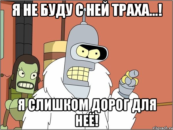 я не буду с ней траха...! я слишком дорог для неё!