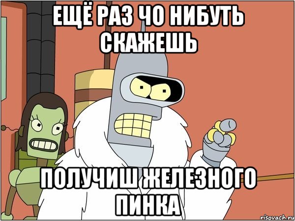 ещё раз чо нибуть скажешь получиш железного пинка, Мем Бендер