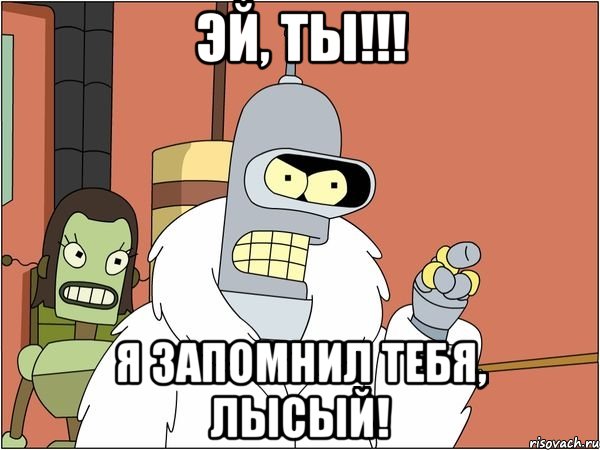 эй, ты!!! я запомнил тебя, лысый!