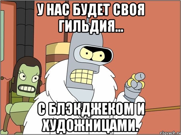 у нас будет своя гильдия... с блэкджеком и художницами., Мем Бендер