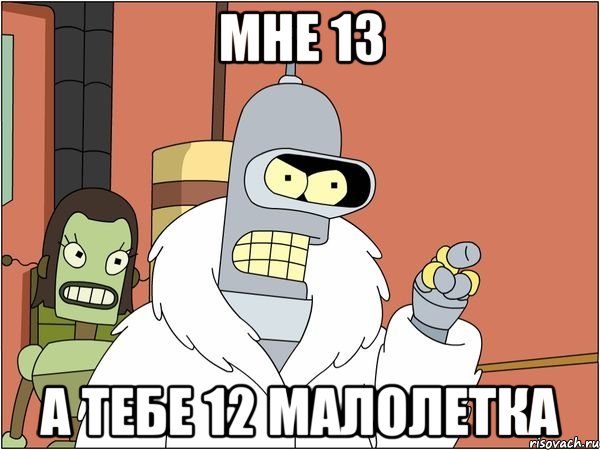 мне 13 а тебе 12 малолетка, Мем Бендер