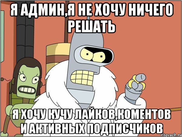 я админ,я не хочу ничего решать я хочу кучу лайков,коментов и активных подписчиков