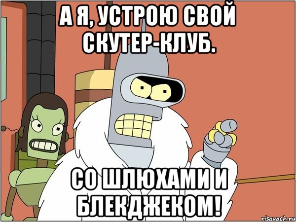 а я, устрою свой скутер-клуб. со шлюхами и блекджеком!, Мем Бендер