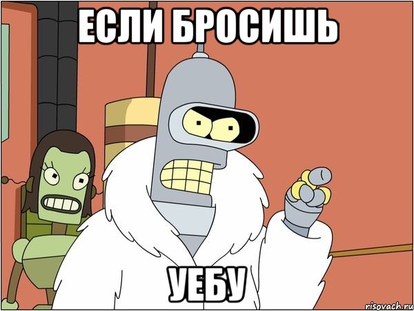 если бросишь уебу