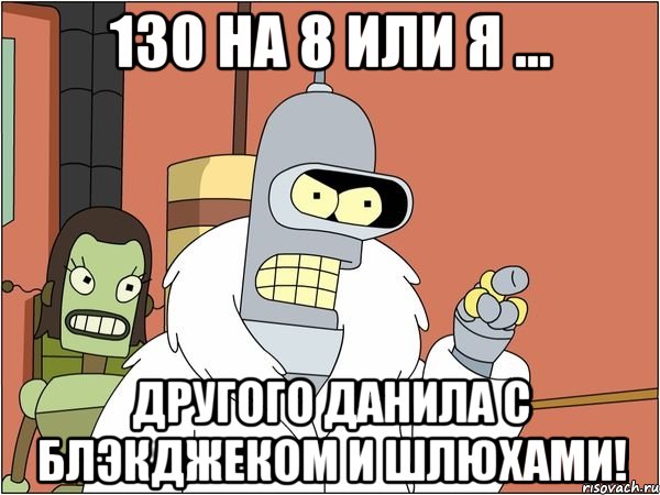 130 на 8 или я ... другого данила с блэкджеком и шлюхами!