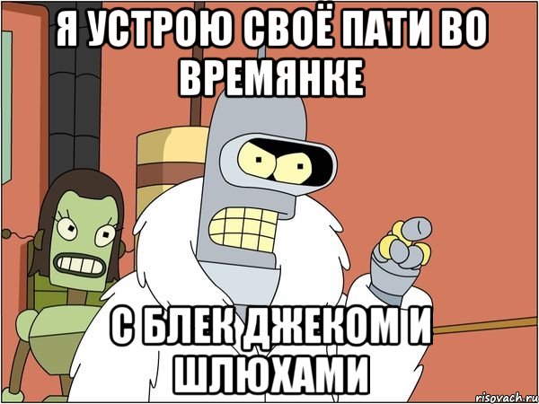 я устрою своё пати во времянке с блек джеком и шлюхами, Мем Бендер