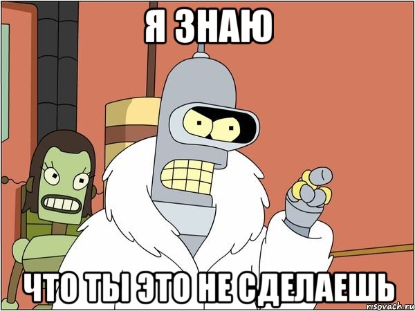 я знаю что ты это не сделаешь