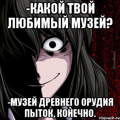 -какой твой любимый музей? -музей древнего орудия пыток, конечно., Мем bloodthirsty