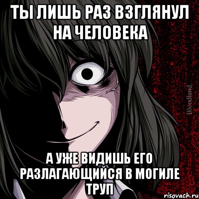 ты лишь раз взглянул на человека а уже видишь его разлагающийся в могиле труп