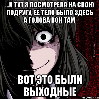 ...и тут я посмотрела на свою подругу, ее тело было здесь а голова вон там вот это были выходные, Мем bloodthirsty