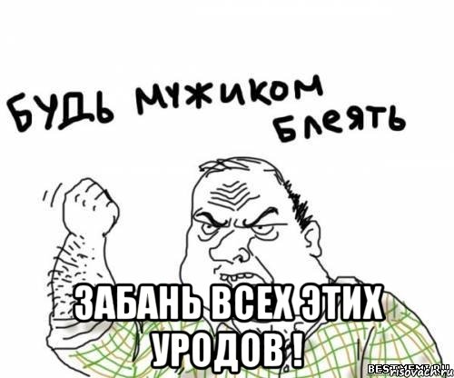  забань всех этих уродов !, Мем блять