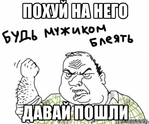 похуй на него давай пошли, Мем блять