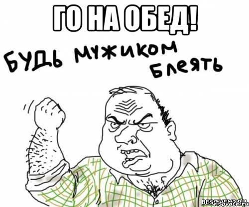 го на обед! , Мем блять