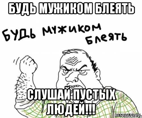 будь мужиком блеять слушай пустых людей!!!, Мем блять