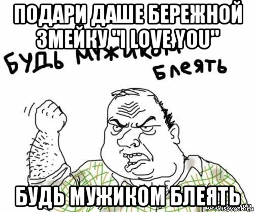 подари даше бережной змейку "i love you" будь мужиком блеять, Мем блять