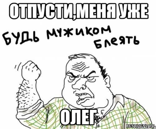 отпусти,меня уже олег, Мем блять