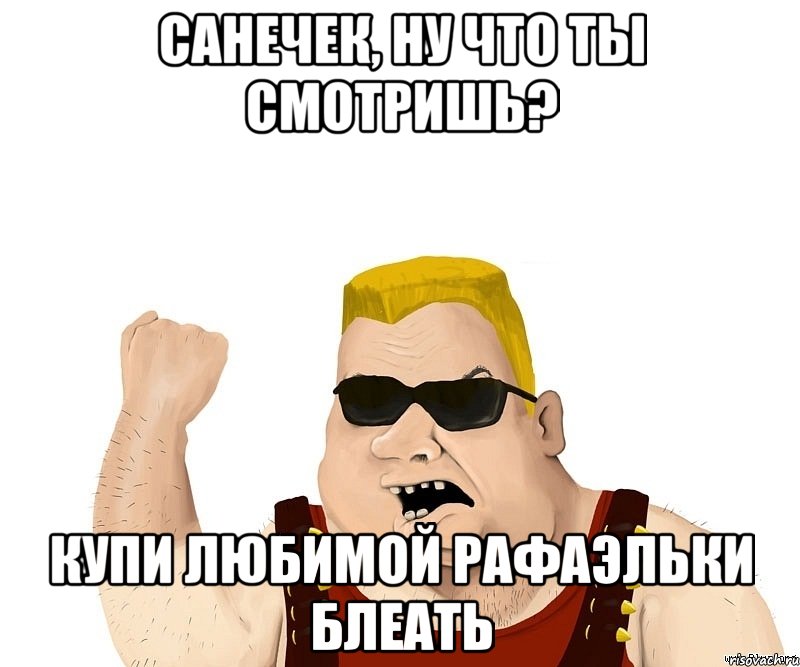 санечек, ну что ты смотришь? купи любимой рафаэльки блеать, Мем Боевой мужик блеать