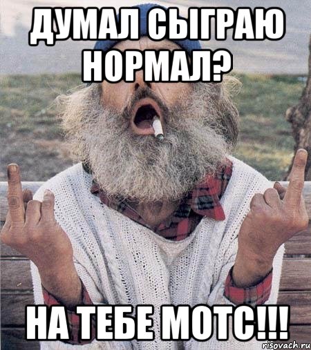 думал сыграю нормал? на тебе мотс!!!