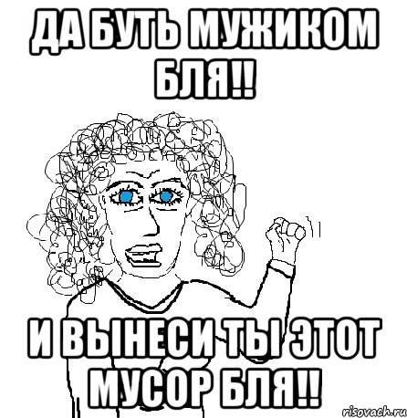 да буть мужиком бля!! и вынеси ты этот мусор бля!!, Мем Будь бабой-блеадь