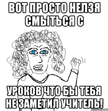 вот просто нелзя смыться с уроков что бы тебя не заметил учитель!, Мем Будь бабой-блеадь