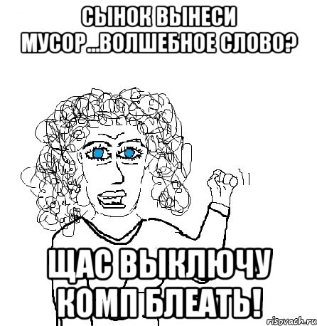 сынок вынеси мусор...волшебное слово? щас выключу комп блеать!, Мем Будь бабой-блеадь