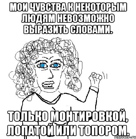 мои чувства к некоторым людям невозможно выразить словами. только монтировкой, лопатой или топором., Мем Будь бабой-блеадь