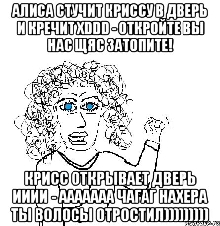 алиса стучит криссу в дверь и кречит xddd - откройте вы нас щяс затопите! крисс открывает дверь ииии - ааааааа чагаг нахера ты волосы отростил))))))))), Мем Будь бабой-блеадь