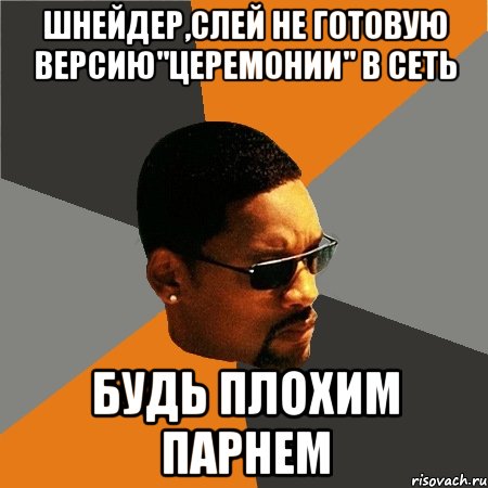 шнейдер,слей не готовую версию"церемонии" в сеть будь плохим парнем, Мем Будь плохим парнем