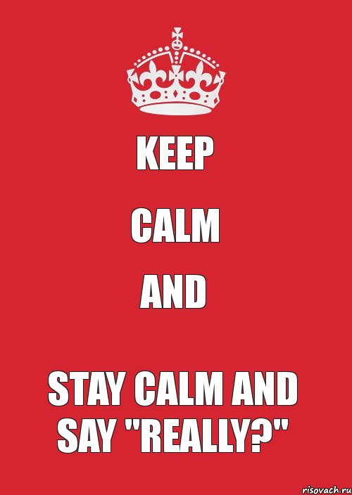 keep calm and stay calm and say "really?"