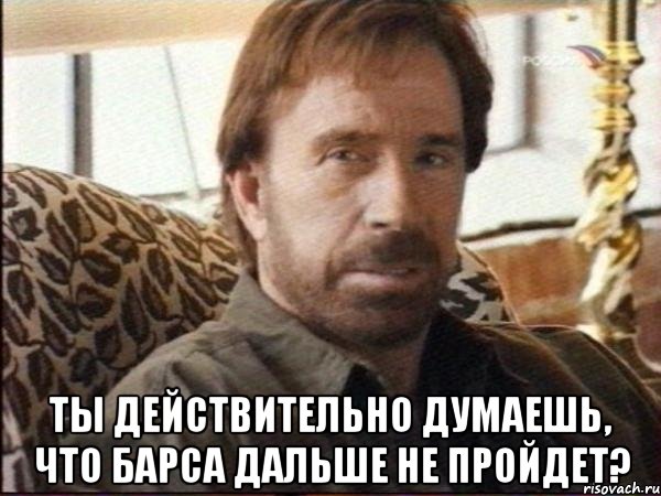  ты действительно думаешь, что барса дальше не пройдет?