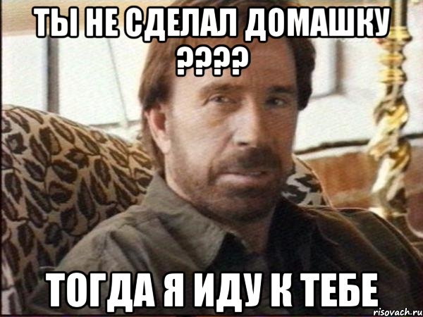ты не сделал домашку ??? тогда я иду к тебе