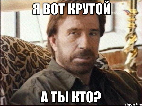 я вот крутой а ты кто?