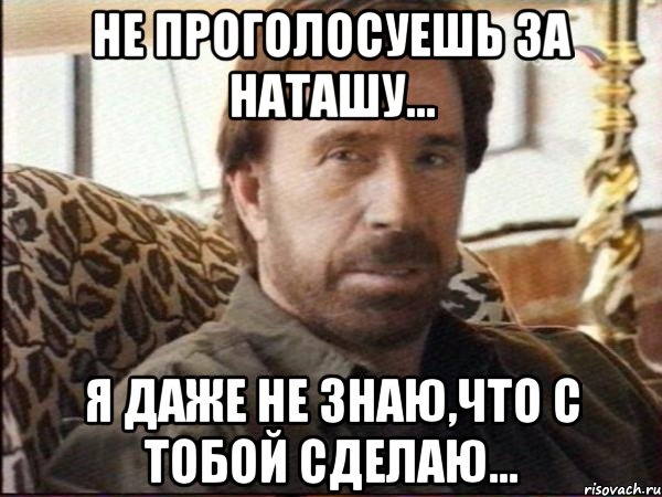 не проголосуешь за наташу... я даже не знаю,что с тобой сделаю..., Мем чак норрис